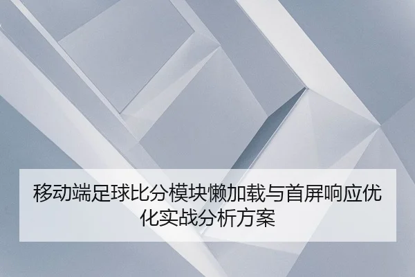 移动端足球比分模块懒加载与首屏响应优化实战分析方案