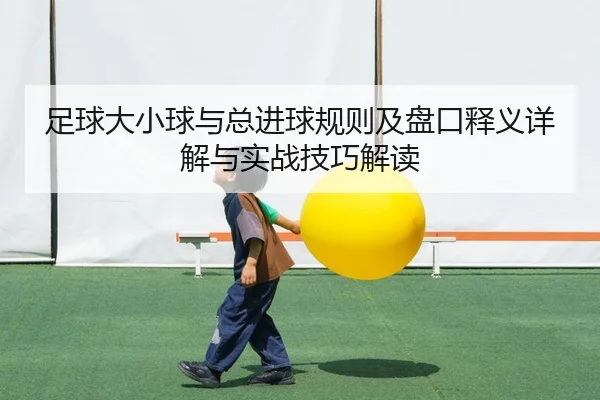 足球大小球与总进球规则及盘口释义详解与实战技巧解读