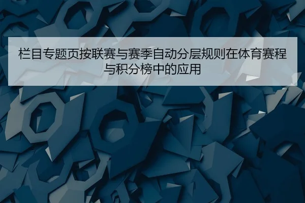 栏目专题页按联赛与赛季自动分层规则在体育赛程与积分榜中的应用